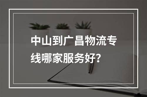 中山到广昌物流专线哪家服务好？