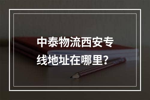 中泰物流西安专线地址在哪里？