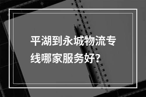 平湖到永城物流专线哪家服务好？