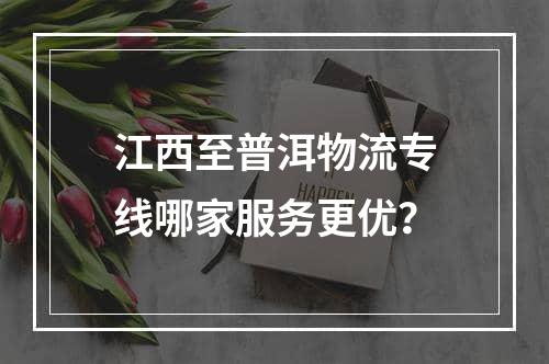 江西至普洱物流专线哪家服务更优？