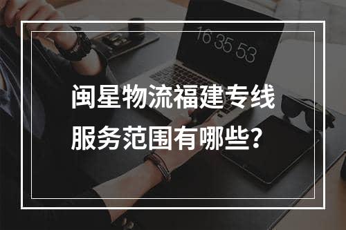 闽星物流福建专线服务范围有哪些？