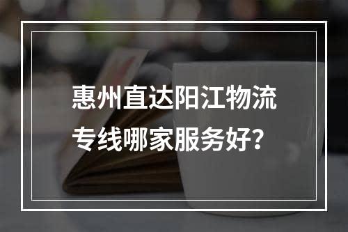 惠州直达阳江物流专线哪家服务好？