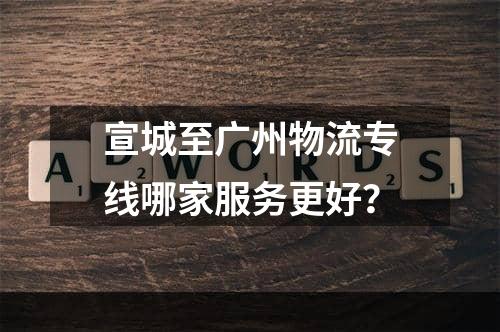 宣城至广州物流专线哪家服务更好？