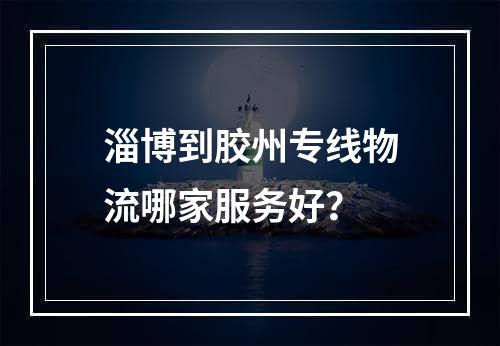 淄博到胶州专线物流哪家服务好？