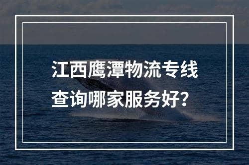 江西鹰潭物流专线查询哪家服务好？