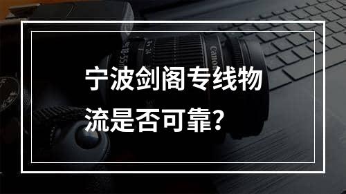 宁波剑阁专线物流是否可靠？