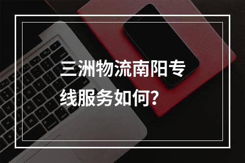 三洲物流南阳专线服务如何？