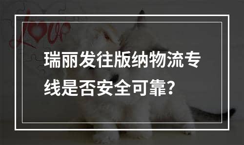 瑞丽发往版纳物流专线是否安全可靠？