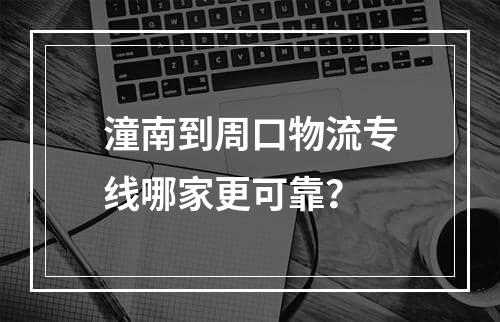 潼南到周口物流专线哪家更可靠？