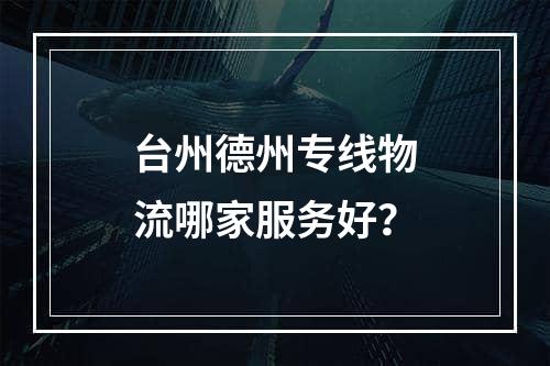 台州德州专线物流哪家服务好？