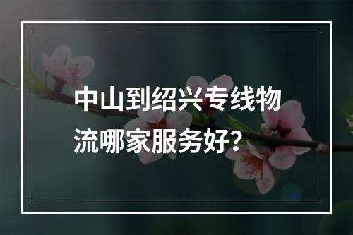 中山到绍兴专线物流哪家服务好？