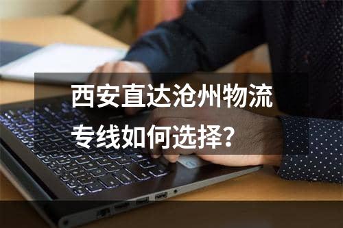 西安直达沧州物流专线如何选择？