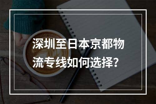 深圳至日本京都物流专线如何选择？