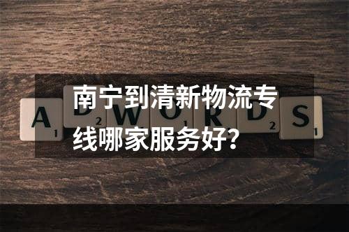 南宁到清新物流专线哪家服务好？