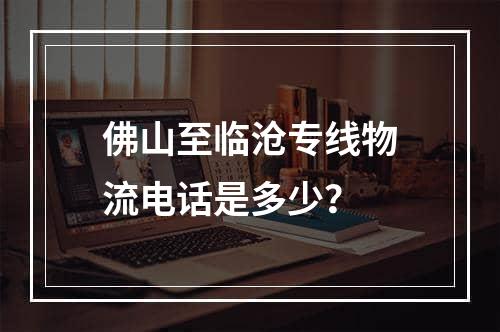 佛山至临沧专线物流电话是多少？