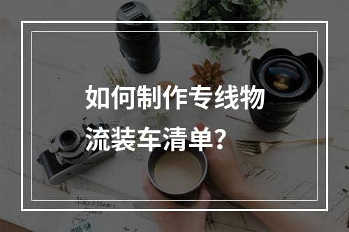 如何制作专线物流装车清单？