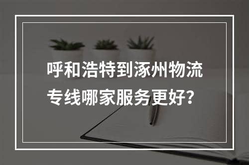 呼和浩特到涿州物流专线哪家服务更好？