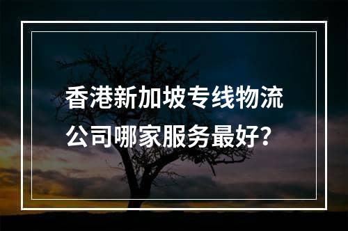 香港新加坡专线物流公司哪家服务最好？