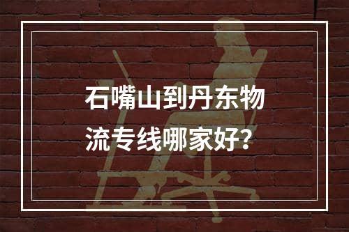 石嘴山到丹东物流专线哪家好？