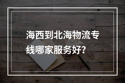 海西到北海物流专线哪家服务好？