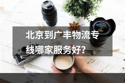 北京到广丰物流专线哪家服务好？