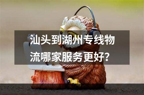 汕头到湖州专线物流哪家服务更好？