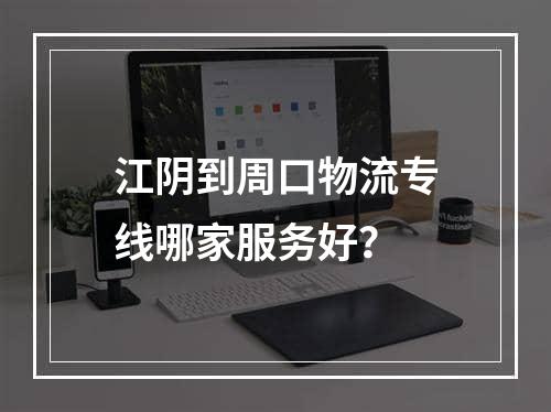 江阴到周口物流专线哪家服务好？