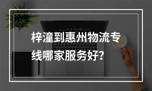 梓潼到惠州物流专线哪家服务好？