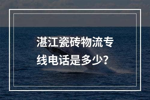 湛江瓷砖物流专线电话是多少？