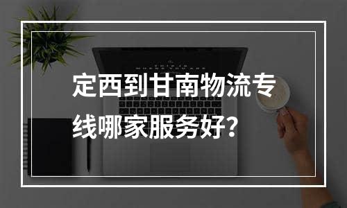 定西到甘南物流专线哪家服务好？