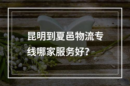 昆明到夏邑物流专线哪家服务好？