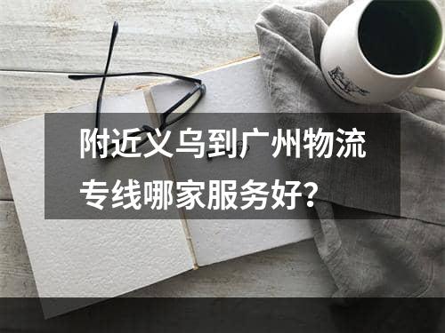 附近义乌到广州物流专线哪家服务好？