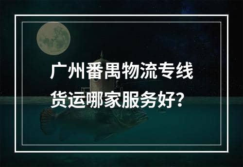 广州番禺物流专线货运哪家服务好？