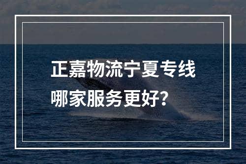 正嘉物流宁夏专线哪家服务更好？