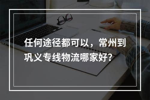 任何途径都可以，常州到巩义专线物流哪家好？