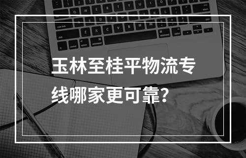 玉林至桂平物流专线哪家更可靠？