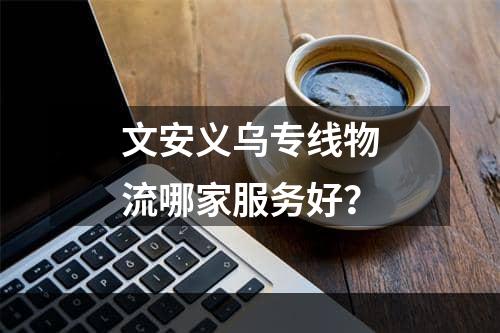 文安义乌专线物流哪家服务好？