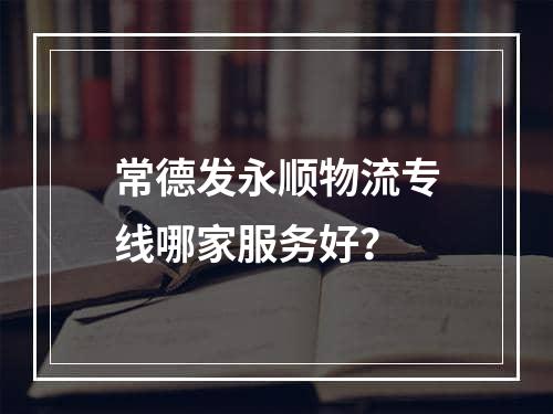 常德发永顺物流专线哪家服务好？