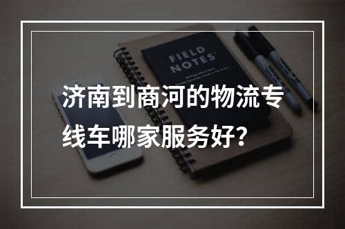 济南到商河的物流专线车哪家服务好？