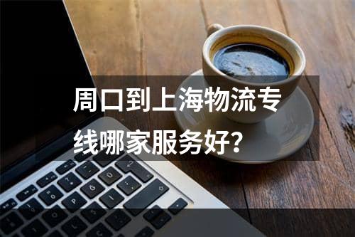 周口到上海物流专线哪家服务好？