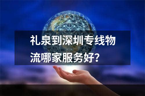 礼泉到深圳专线物流哪家服务好？