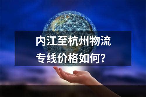 内江至杭州物流专线价格如何？