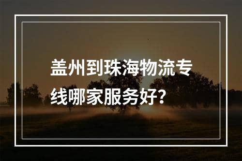 盖州到珠海物流专线哪家服务好？