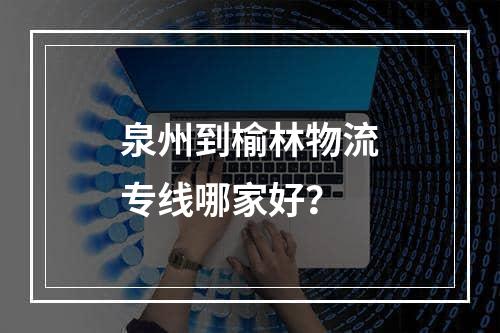 泉州到榆林物流专线哪家好？