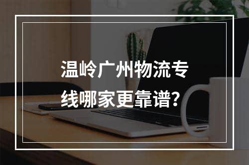 温岭广州物流专线哪家更靠谱？