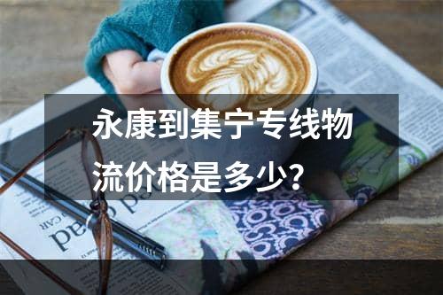 永康到集宁专线物流价格是多少？