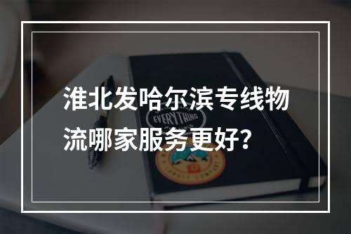 淮北发哈尔滨专线物流哪家服务更好？