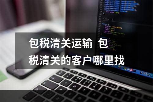 包税清关运输  包税清关的客户哪里找