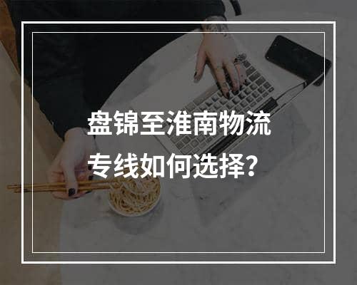 盘锦至淮南物流专线如何选择？