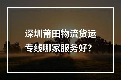 深圳莆田物流货运专线哪家服务好？